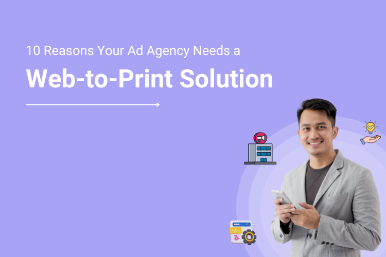 10 Reasons Why Your Advertising Agency Must Deploy A Web To Print Solution