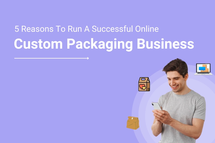 5 Reasons To Run A Successful Online Custom Packaging Business