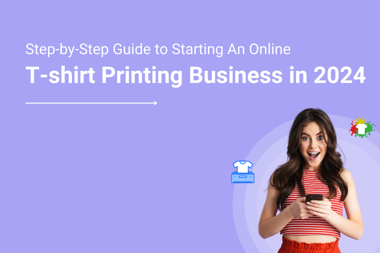 Step-by-Step Guide to Starting An Online T-shirt Printing Business in 2024